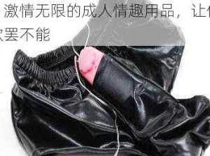 18 性欧美 XXXⅩ 性满足：激情无限的成人情趣用品，让你欲罢不能