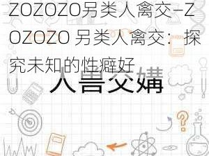 ZOZOZO另类人禽交—ZOZOZO 另类人禽交：探究未知的性癖好