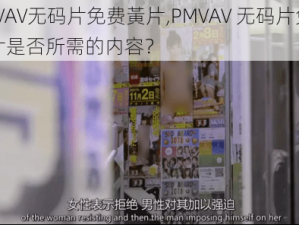 PMVAV无码片免费黃片,PMVAV 无码片免费黃片是否所需的内容？