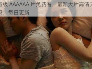 特级 AAAAAA 片免费看，最新大片高清无码，每日更新