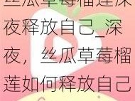 丝瓜草莓榴莲深夜释放自己_深夜，丝瓜草莓榴莲如何释放自己？