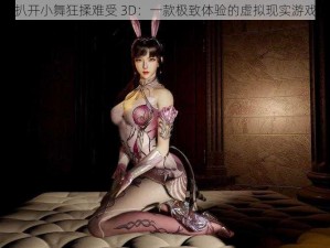 扒开小舞狂揉难受 3D：一款极致体验的虚拟现实游戏