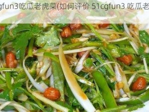 51cgfun3吃瓜老虎菜(如何评价 51cgfun3 吃瓜老虎菜？)