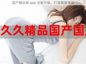 国产精品秘 app 全新升级，打造极致体验