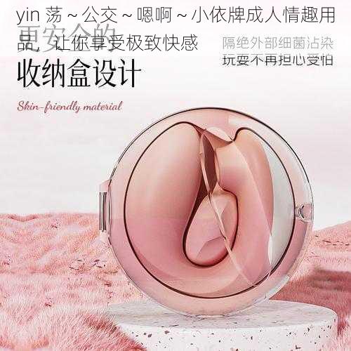 yin 荡～公交～嗯啊～小依牌成人情趣用品，让你享受极致快感