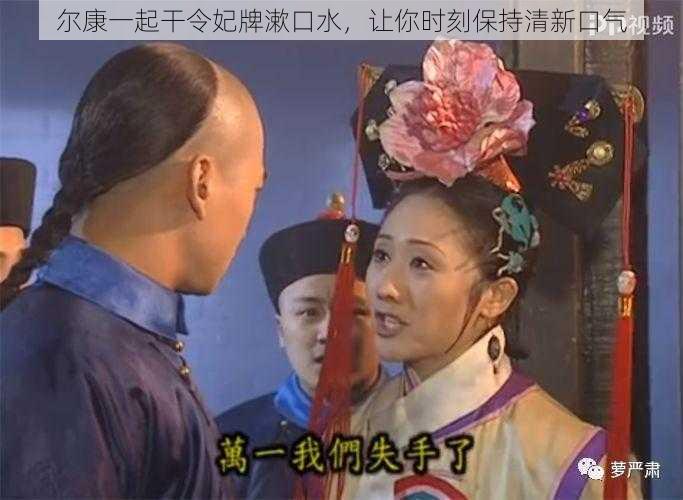 尔康一起干令妃牌漱口水，让你时刻保持清新口气