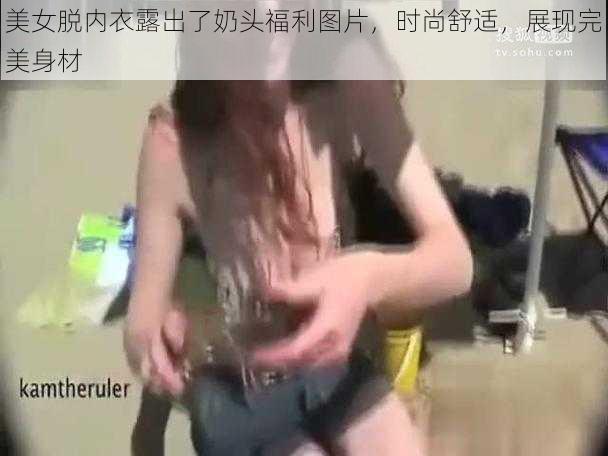 美女脱内衣露出了奶头福利图片，时尚舒适，展现完美身材