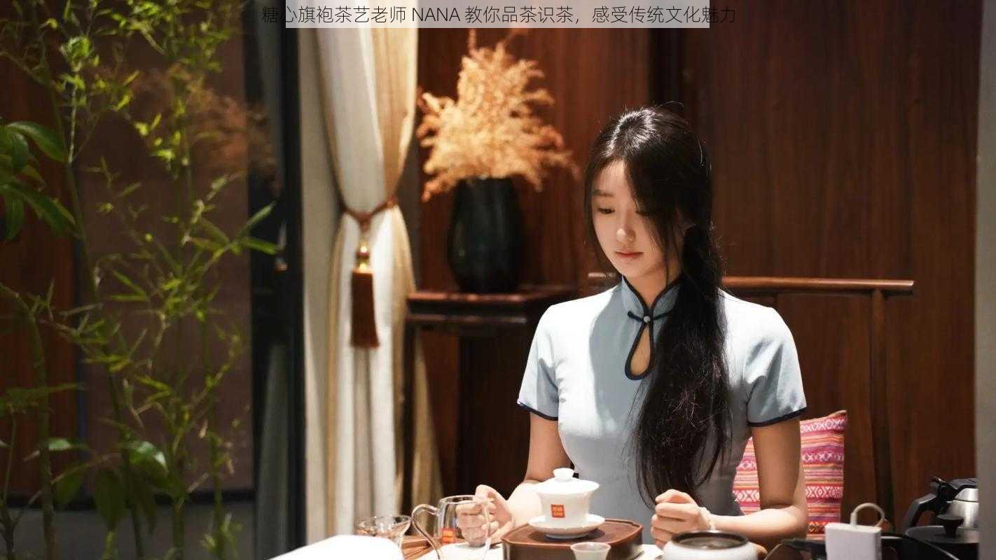 糖心旗袍茶艺老师 NANA 教你品茶识茶，感受传统文化魅力