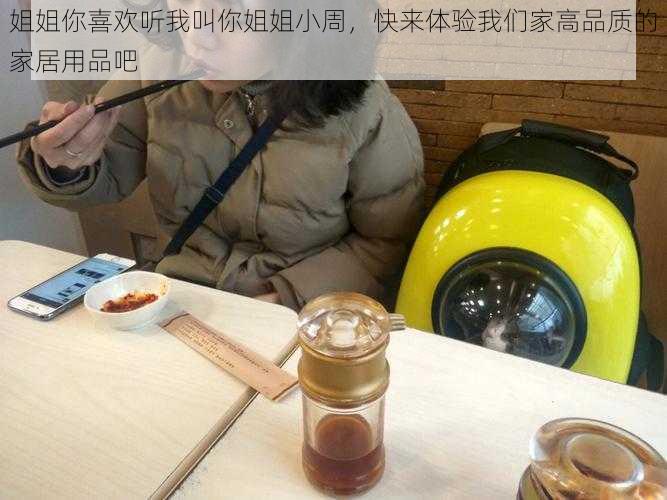 姐姐你喜欢听我叫你姐姐小周，快来体验我们家高品质的家居用品吧