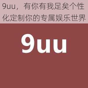 9uu，有你有我足矣个性化定制你的专属娱乐世界