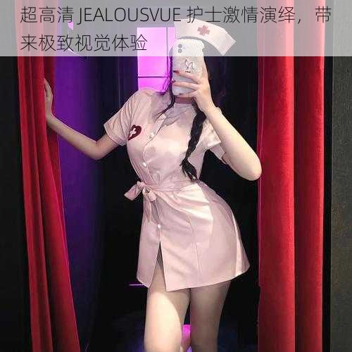 超高清 JEALOUSVUE 护士激情演绎，带来极致视觉体验