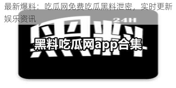 最新爆料：吃瓜网免费吃瓜黑料泄密，实时更新娱乐资讯