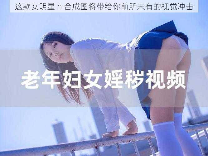 这款女明星 h 合成图将带给你前所未有的视觉冲击