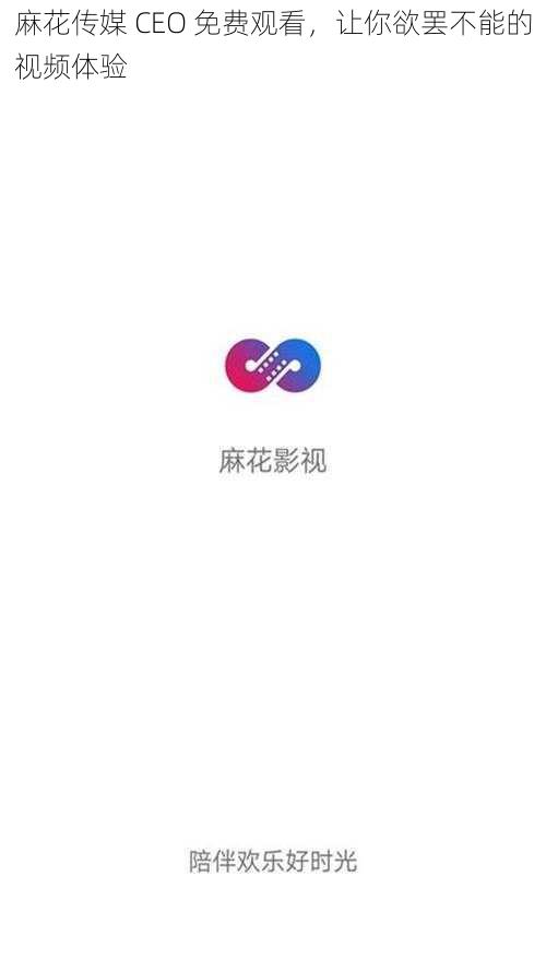 麻花传媒 CEO 免费观看，让你欲罢不能的视频体验