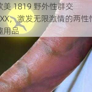 欧美 1819 野外性群交 XXX，激发无限激情的两性情趣用品