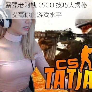 暴躁老阿姨 CSGO 技巧大揭秘：提高你的游戏水平