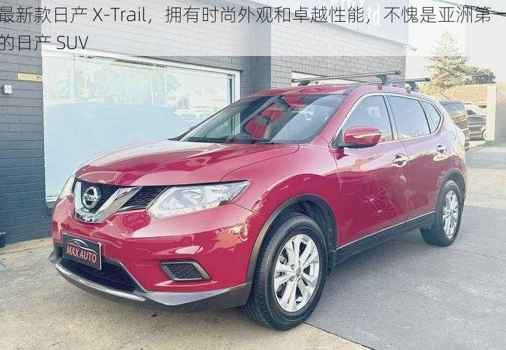 最新款日产 X-Trail，拥有时尚外观和卓越性能，不愧是亚洲第一的日产 SUV