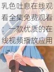 乳色吐息在线观看全集免费观看：一款优质的在线视频播放应用