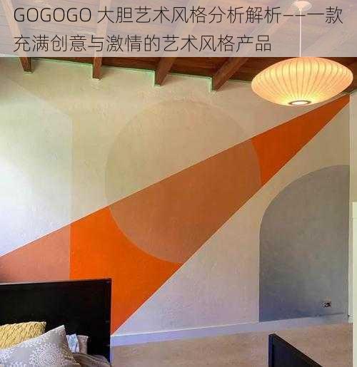 GOGOGO 大胆艺术风格分析解析——一款充满创意与激情的艺术风格产品