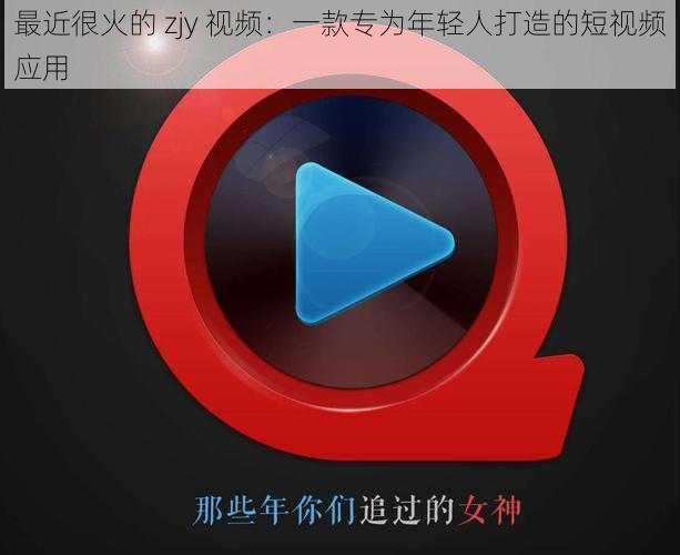 最近很火的 zjy 视频：一款专为年轻人打造的短视频应用