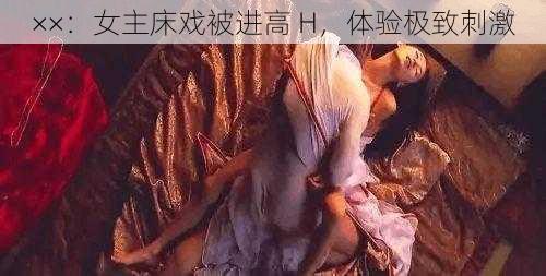 ××：女主床戏被进高 H，体验极致刺激