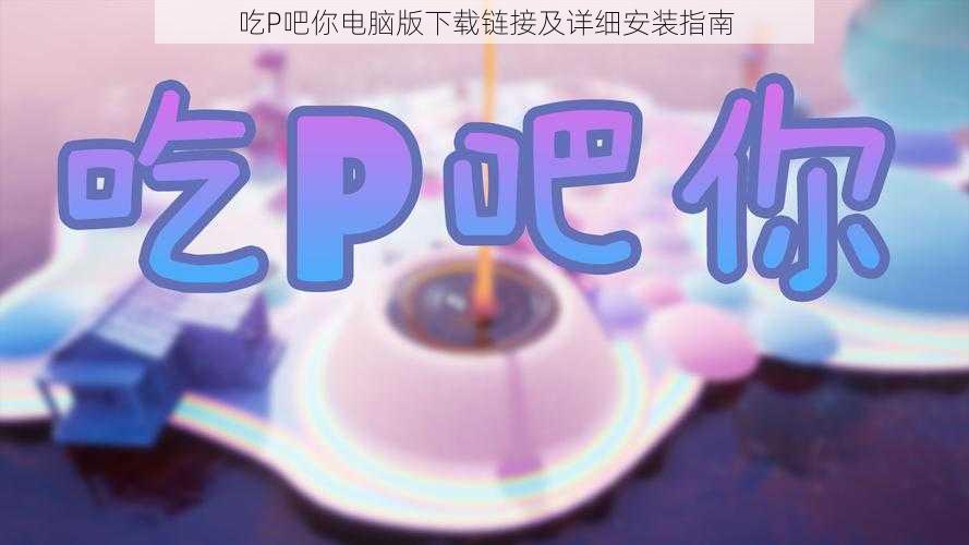 吃P吧你电脑版下载链接及详细安装指南