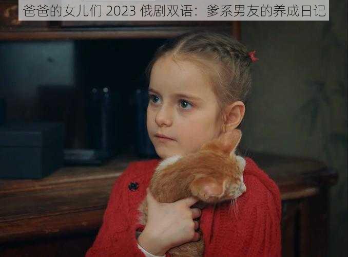 爸爸的女儿们 2023 俄剧双语：爹系男友的养成日记