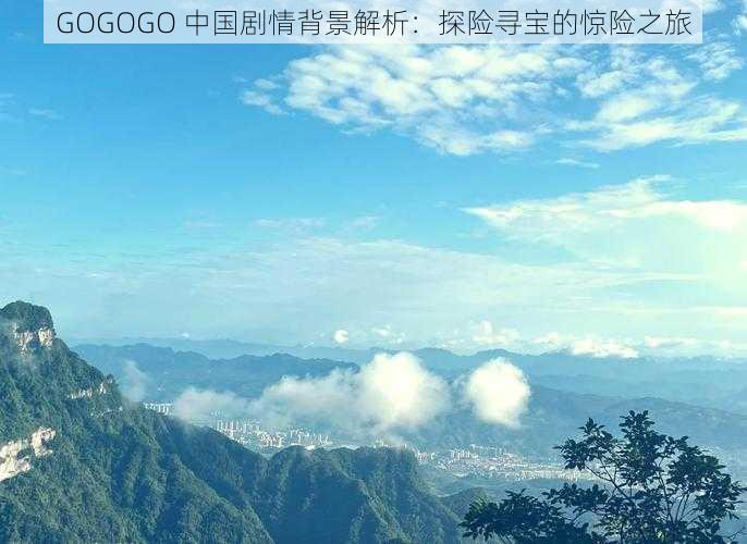 GOGOGO 中国剧情背景解析：探险寻宝的惊险之旅