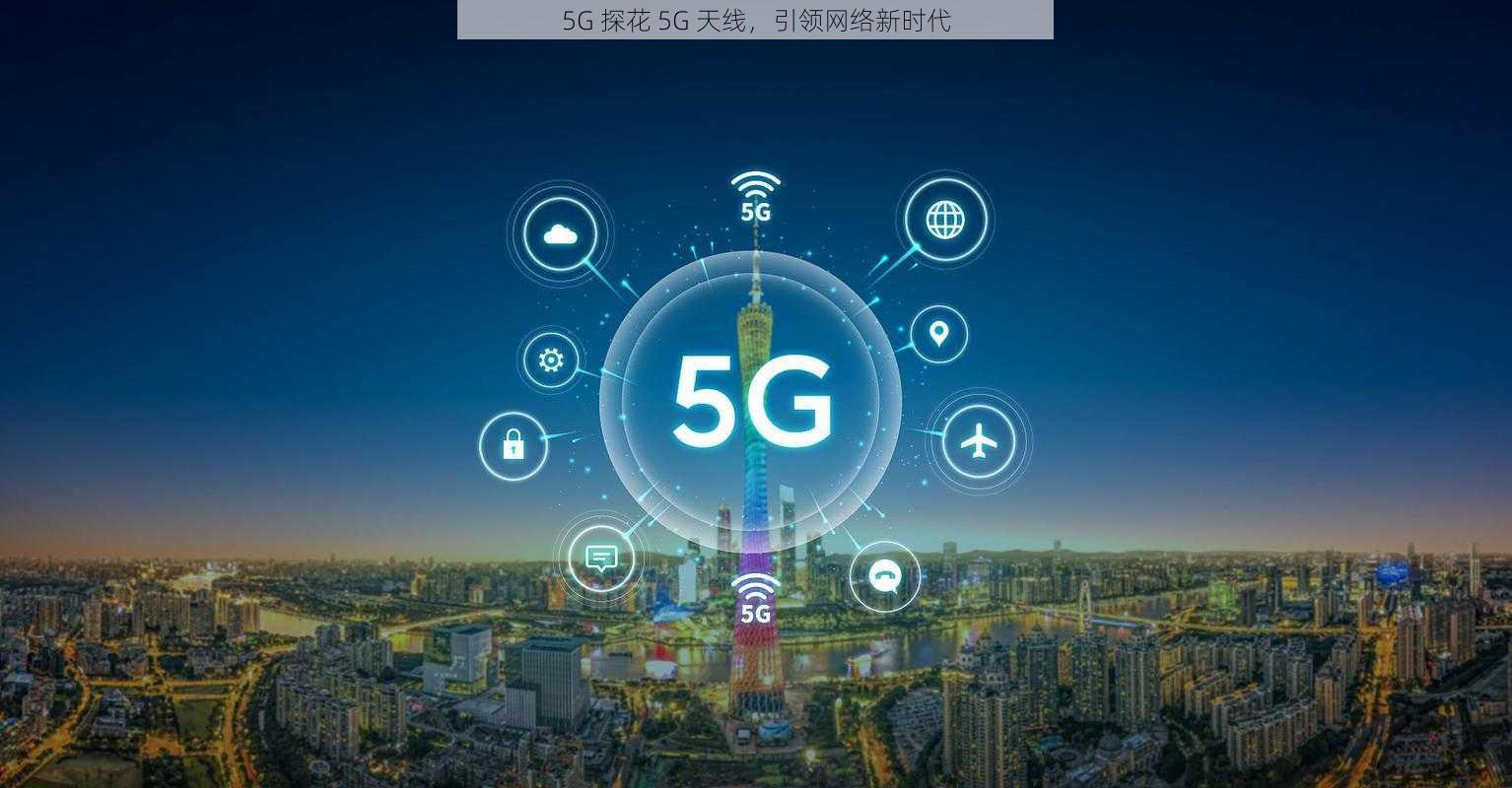 5G 探花 5G 天线，引领网络新时代