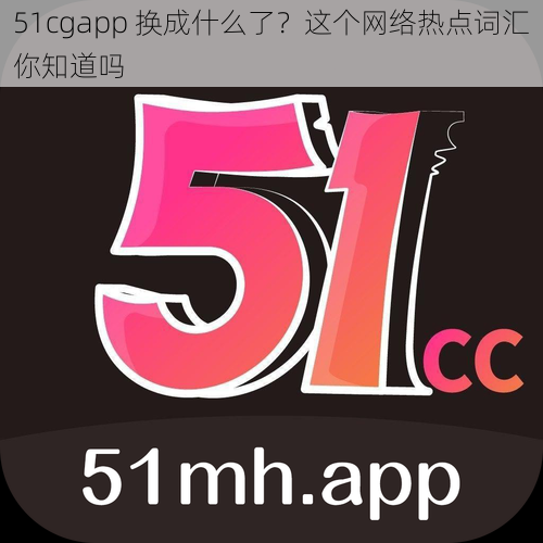 51cgapp 换成什么了？这个网络热点词汇你知道吗