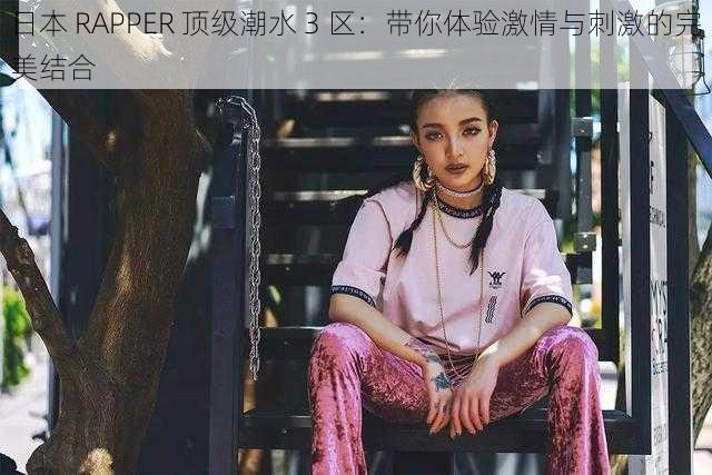 日本 RAPPER 顶级潮水 3 区：带你体验激情与刺激的完美结合