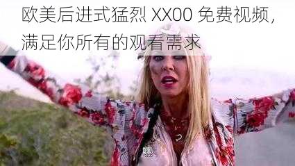 欧美后进式猛烈 XX00 免费视频，满足你所有的观看需求