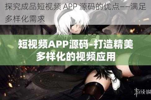 探究成品短视频 APP 源码的优点——满足多样化需求