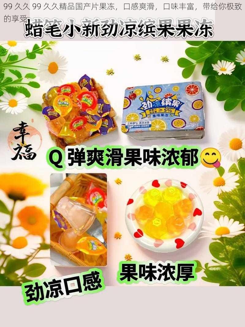 99 久久 99 久久精品国产片果冻，口感爽滑，口味丰富，带给你极致的享受