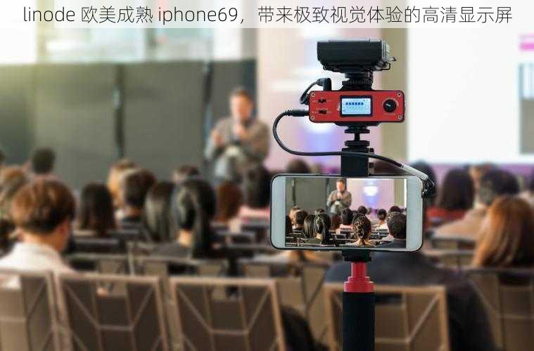 linode 欧美成熟 iphone69，带来极致视觉体验的高清显示屏