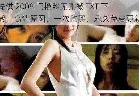 提供 2008 门艳照无删减 TXT 下载，高清原图，一次购买，永久免费更新