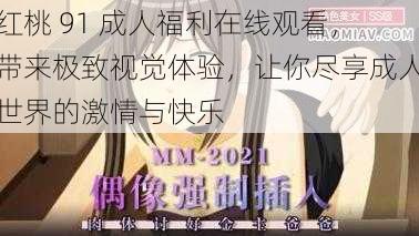 红桃 91 成人福利在线观看，带来极致视觉体验，让你尽享成人世界的激情与快乐