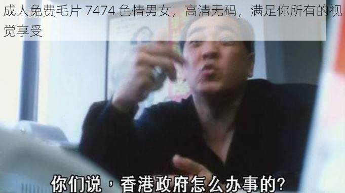 成人免费毛片 7474 色情男女，高清无码，满足你所有的视觉享受