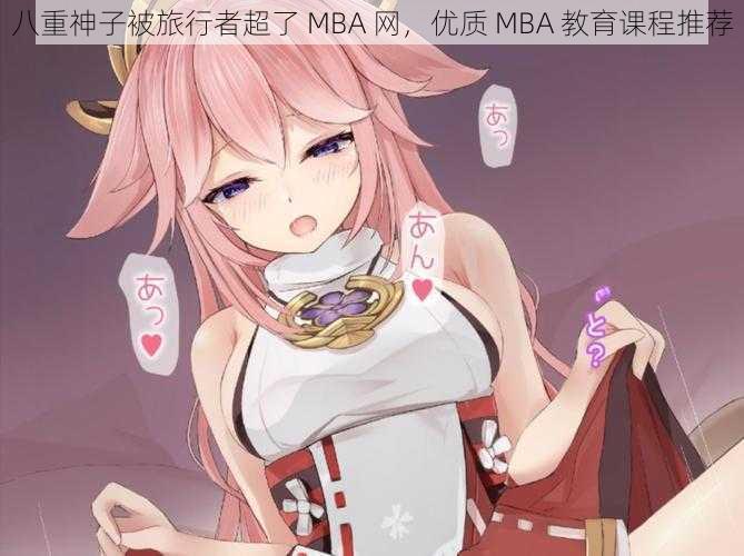 八重神子被旅行者超了 MBA 网，优质 MBA 教育课程推荐