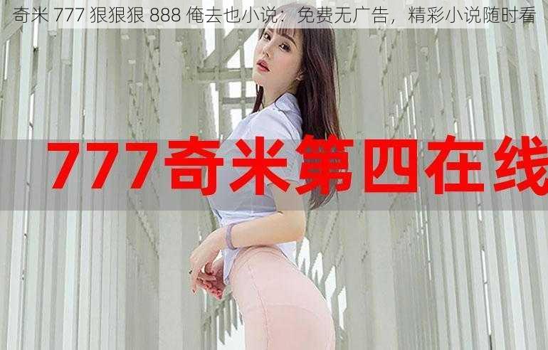 奇米 777 狠狠狠 888 俺去也小说：免费无广告，精彩小说随时看