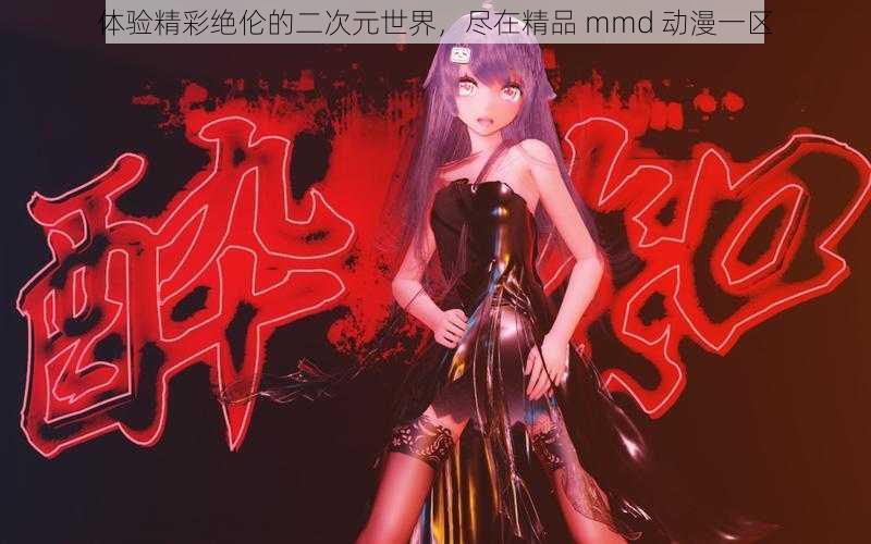 体验精彩绝伦的二次元世界，尽在精品 mmd 动漫一区