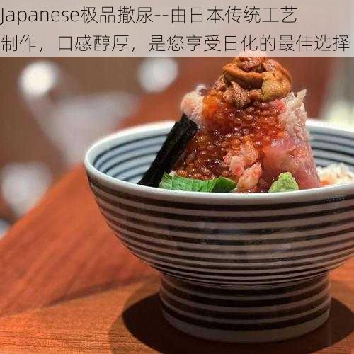 Japanese极品撒尿--由日本传统工艺制作，口感醇厚，是您享受日化的最佳选择