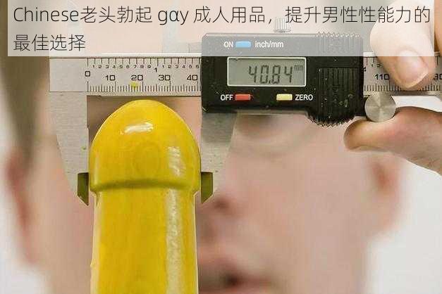 Chinese老头勃起 gαy 成人用品，提升男性性能力的最佳选择