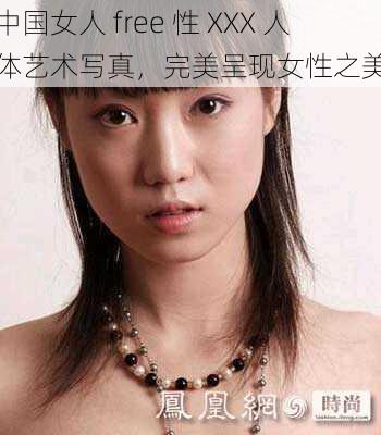 中国女人 free 性 XXX 人体艺术写真，完美呈现女性之美