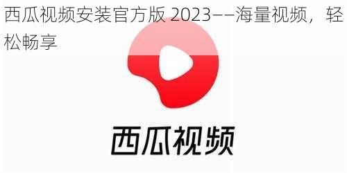 西瓜视频安装官方版 2023——海量视频，轻松畅享