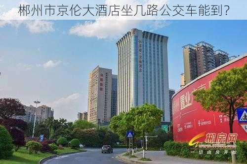 郴州市京伦大酒店坐几路公交车能到？