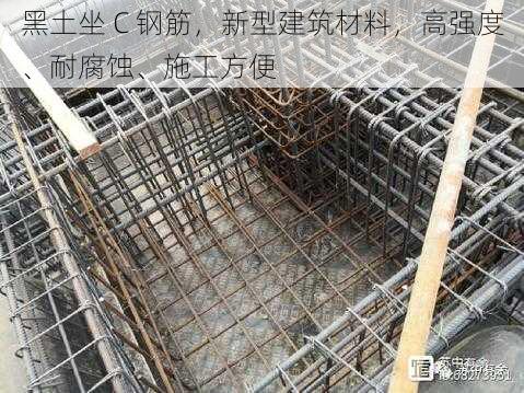 黑土坐 C 钢筋，新型建筑材料，高强度、耐腐蚀、施工方便