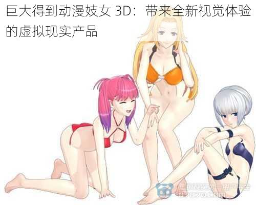 巨大得到动漫妓女 3D：带来全新视觉体验的虚拟现实产品