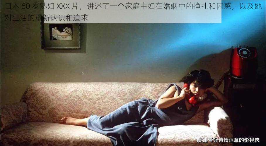 日本 60 岁熟妇 XXX 片，讲述了一个家庭主妇在婚姻中的挣扎和困惑，以及她对生活的重新认识和追求