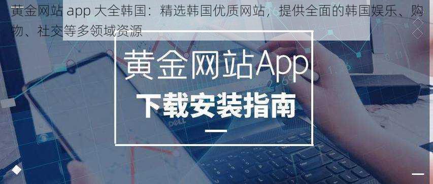 黄金网站 app 大全韩国：精选韩国优质网站，提供全面的韩国娱乐、购物、社交等多领域资源